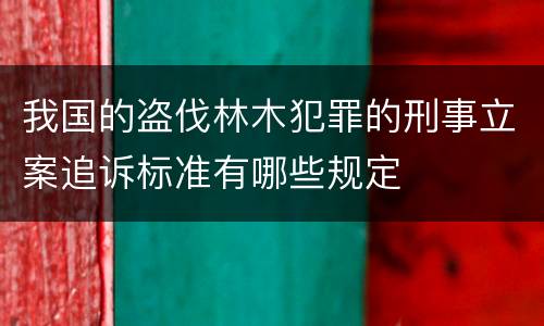 我国的盗伐林木犯罪的刑事立案追诉标准有哪些规定