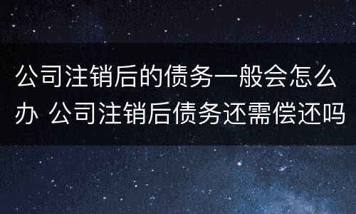 公司注销后的债务一般会怎么办 公司注销后债务还需偿还吗