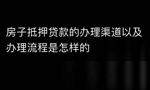 房子抵押贷款的办理渠道以及办理流程是怎样的