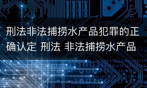 刑法非法捕捞水产品犯罪的正确认定 刑法 非法捕捞水产品罪
