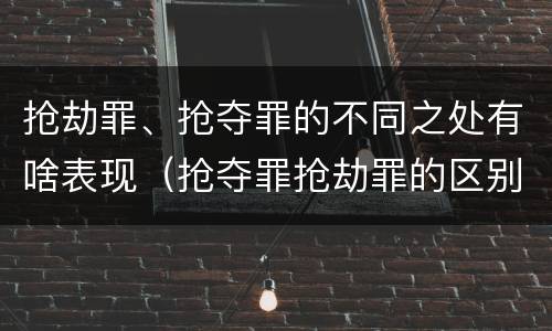 抢劫罪、抢夺罪的不同之处有啥表现（抢夺罪抢劫罪的区别）