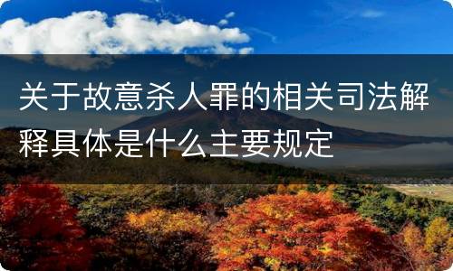 关于故意杀人罪的相关司法解释具体是什么主要规定