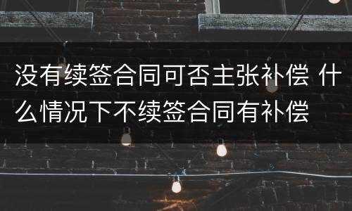 没有续签合同可否主张补偿 什么情况下不续签合同有补偿