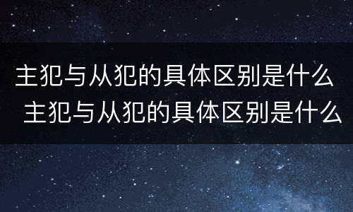 主犯与从犯的具体区别是什么 主犯与从犯的具体区别是什么意思