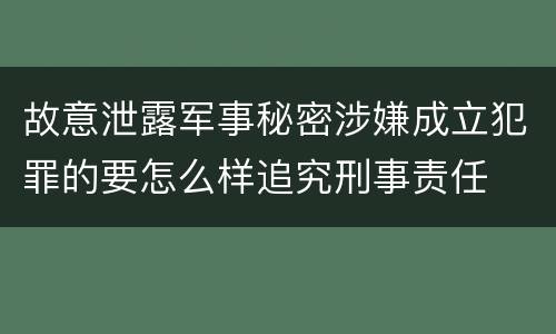 故意泄露军事秘密涉嫌成立犯罪的要怎么样追究刑事责任