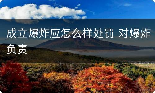 成立爆炸应怎么样处罚 对爆炸负责