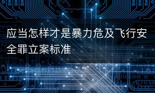 应当怎样才是暴力危及飞行安全罪立案标准