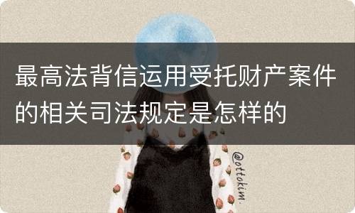 最高法背信运用受托财产案件的相关司法规定是怎样的