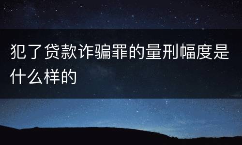 犯了贷款诈骗罪的量刑幅度是什么样的