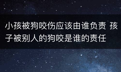 小孩被狗咬伤应该由谁负责 孩子被别人的狗咬是谁的责任