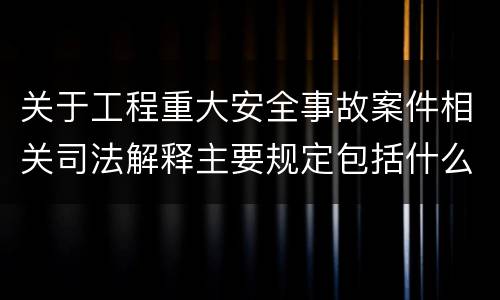 关于工程重大安全事故案件相关司法解释主要规定包括什么