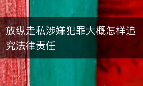放纵走私涉嫌犯罪大概怎样追究法律责任