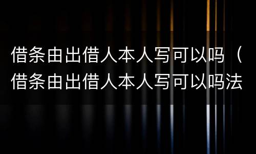 借条由出借人本人写可以吗（借条由出借人本人写可以吗法律）