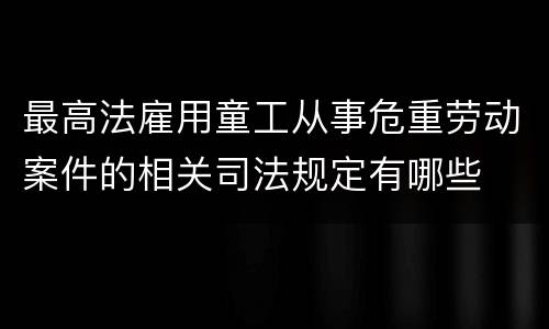 最高法雇用童工从事危重劳动案件的相关司法规定有哪些