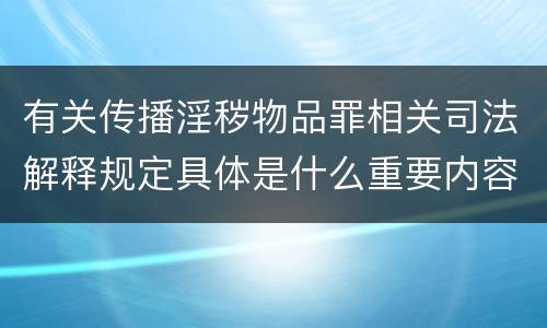 有关传播淫秽物品罪相关司法解释规定具体是什么重要内容