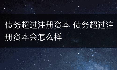 债务超过注册资本 债务超过注册资本会怎么样