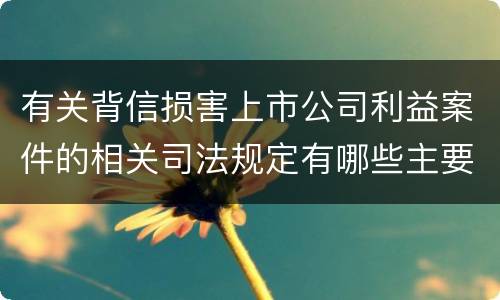 有关背信损害上市公司利益案件的相关司法规定有哪些主要内容