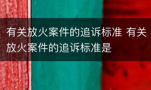 有关放火案件的追诉标准 有关放火案件的追诉标准是
