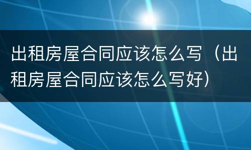 出租房屋合同应该怎么写（出租房屋合同应该怎么写好）