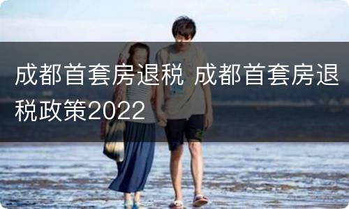 成都首套房退税 成都首套房退税政策2022