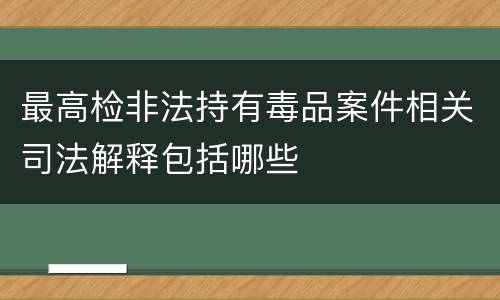最高检非法持有毒品案件相关司法解释包括哪些