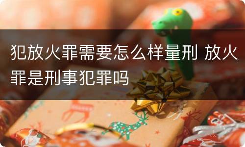 犯放火罪需要怎么样量刑 放火罪是刑事犯罪吗