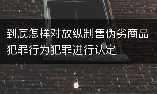 到底怎样对放纵制售伪劣商品犯罪行为犯罪进行认定