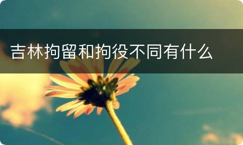 吉林拘留和拘役不同有什么