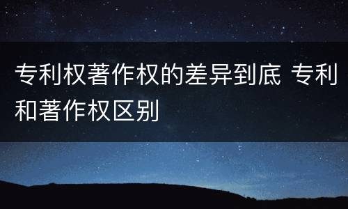 专利权著作权的差异到底 专利和著作权区别