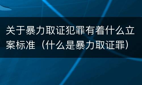 关于暴力取证犯罪有着什么立案标准（什么是暴力取证罪）