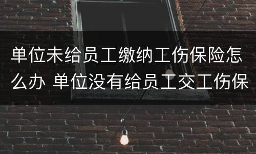 单位未给员工缴纳工伤保险怎么办 单位没有给员工交工伤保险,员工受工伤应该怎么赔偿