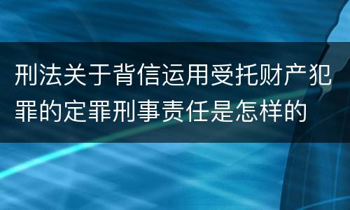 刑法关于背信运用受托财产犯罪的定罪刑事责任是怎样的