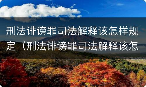 刑法诽谤罪司法解释该怎样规定（刑法诽谤罪司法解释该怎样规定赔偿）
