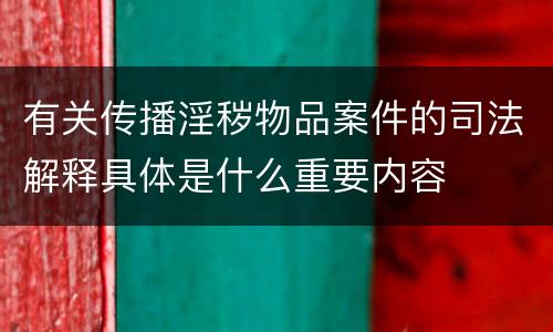 有关传播淫秽物品案件的司法解释具体是什么重要内容