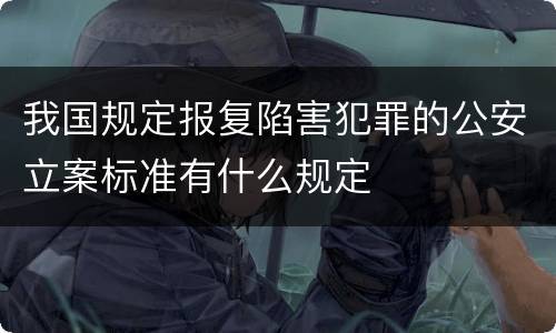 我国规定报复陷害犯罪的公安立案标准有什么规定