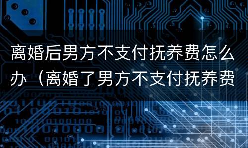 离婚后男方不支付抚养费怎么办（离婚了男方不支付抚养费怎么办）