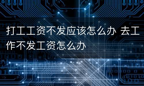 打工工资不发应该怎么办 去工作不发工资怎么办