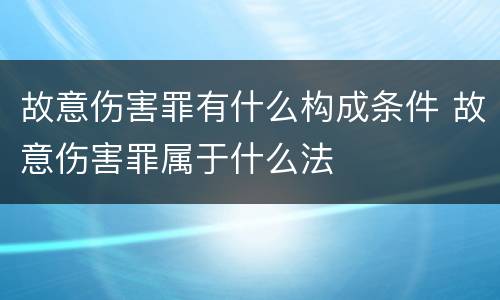 故意伤害罪有什么构成条件 故意伤害罪属于什么法
