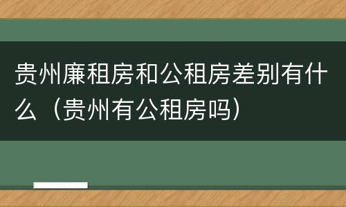 贵州廉租房和公租房差别有什么（贵州有公租房吗）
