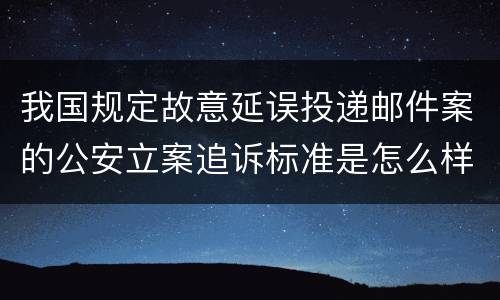 我国规定故意延误投递邮件案的公安立案追诉标准是怎么样规定