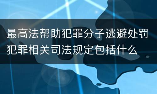 最高法帮助犯罪分子逃避处罚犯罪相关司法规定包括什么