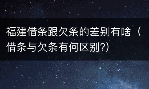 福建借条跟欠条的差别有啥（借条与欠条有何区别?）