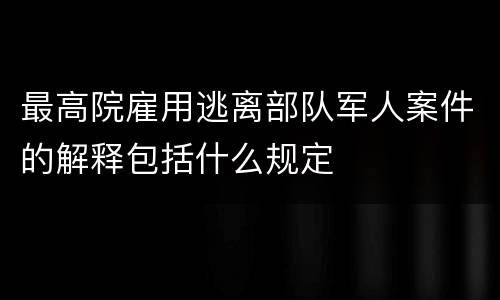 最高院雇用逃离部队军人案件的解释包括什么规定