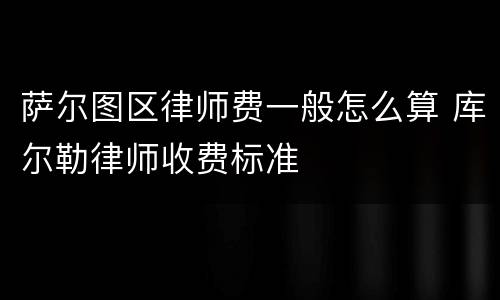 萨尔图区律师费一般怎么算 库尔勒律师收费标准