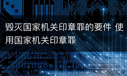 毁灭国家机关印章罪的要件 使用国家机关印章罪