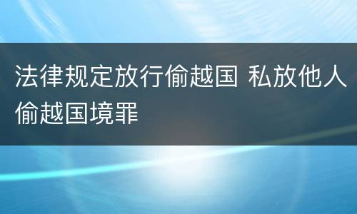 法律规定放行偷越国 私放他人偷越国境罪