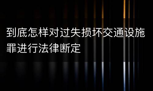 到底怎样对过失损坏交通设施罪进行法律断定