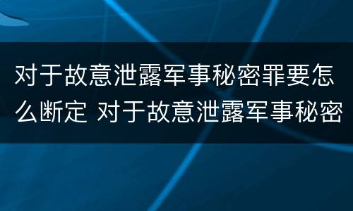 对于故意泄露军事秘密罪要怎么断定 对于故意泄露军事秘密罪要怎么断定责任