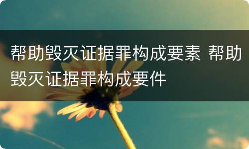 帮助毁灭证据罪构成要素 帮助毁灭证据罪构成要件