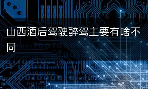 山西酒后驾驶醉驾主要有啥不同